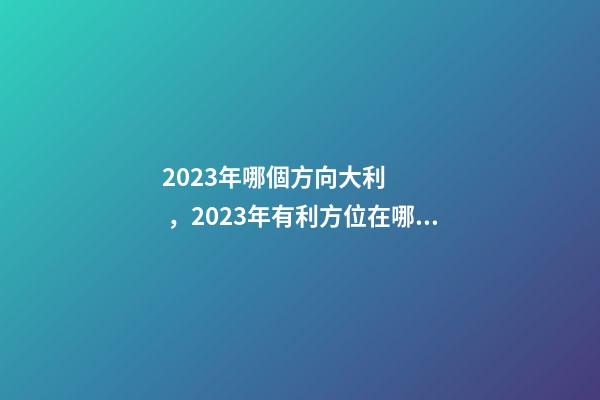 2023年哪個方向大利，2023年有利方位在哪里